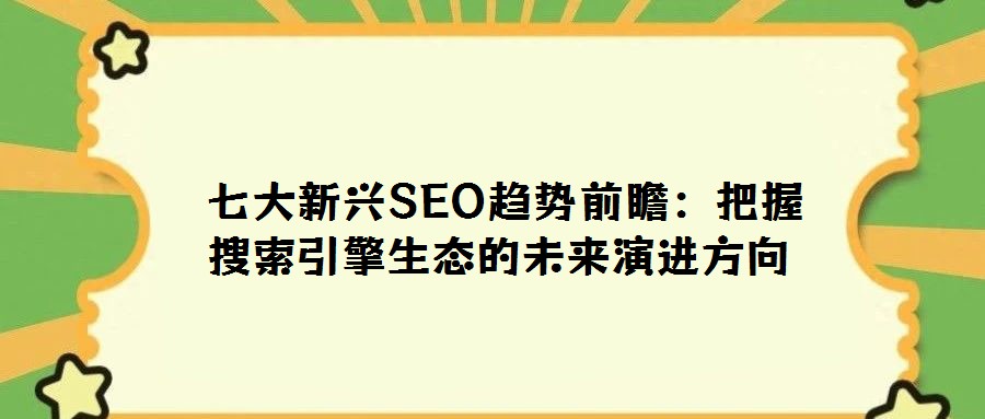  七大新興SEO趨勢前瞻：把握搜索引擎生態(tài)的未來演進方向